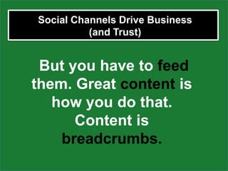 Social Channels Drive Business
          (and Trust)


 But you have to feed
them. Great content is
   how you do that.
      Content is
    breadcrumbs.
 