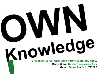 Give them Value. Give them information they need.
               Serve them. News, Resources, Fun
                     Pssst: Value leads to TRUST
 