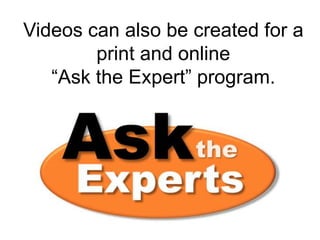 Videos can also be created for a
        print and online
   “Ask the Expert” program.
 