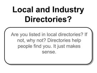 Local and Industry
   Directories?
Are you listed in local directories? If
  not, why not? Directories help
   people find you. It just makes
               sense.
 