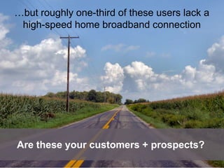 …but roughly one-third of these users lack a
 high-speed home broadband connection




Are these your customers + prospects?
 