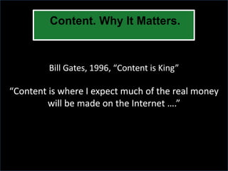 Content. Why It Matters.



         Bill Gates, 1996, “Content is King”

“Content is where I expect much of the real money
         will be made on the Internet ….”
 