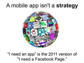 A mobile app isn't a strategy




"I need an app” is the 2011 version of
      "I need a Facebook Page.”
 