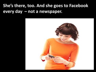 She’s there, too. And she goes to Facebook
every day – not a newspaper.
 