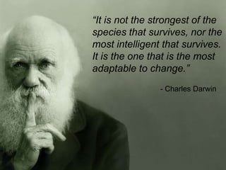 “It is not the strongest of the
species that survives, nor the
most intelligent that survives.
It is the one that is the most
adaptable to change.”
                - Charles Darwin
 