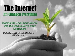 The Internet
 It’s Changed Everything

Closing the Trust Gap: How to
 Use the Web to Serve Your
         Customers
 Shelly Kramer, V3 Integrated Marketing
            @ShellyKramer
 