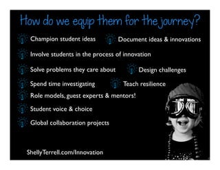 ShellyTerrell.com/Innovation
How do we equip them for the journey?
Champion student ideas
Involve students in the process of innovation
Solve problems they care about
Spend time investigating
Design challenges
Teach resilience
Role models, guest experts & mentors!
Student voice & choice
Document ideas & innovations
Global collaboration projects
 