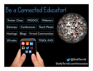 Twitter Chats
Conferences
Hashtags
Edcamps Teach Meets
MOOCS Webinars
Virtual CommunitiesBlogs
Be a Connected Educator!
ShellyTerrell.com/Innovation
@ShellTerrell
TESOL EVOEFLtalks
 