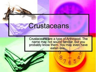 CrustaceansCrustaceans
Crustaceans are a type of Arthropod. TheCrustaceans are a type of Arthropod. The
name may not sound familiar, but youname may not sound familiar, but you
probably know them. You may even haveprobably know them. You may even have
eaten one.eaten one.
 