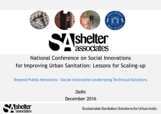SustainableSanitationSolutionsforUrbanIndia
National Conference on Social Innovations
for Improving Urban Sanitation: Lessons for Scaling-up
Beyond Public Networks – Social Innovation Underlying Technical Solutions
Delhi
December 2016
 