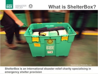 ShelterBox is an international disaster relief charity specialising in emergency shelter provision What is ShelterBox? Warehouse at ShelterBox HQ 