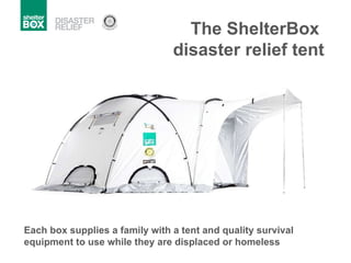 The ShelterBox  disaster relief tent Each box supplies a family with a tent and quality survival equipment to use while they are displaced or homeless 