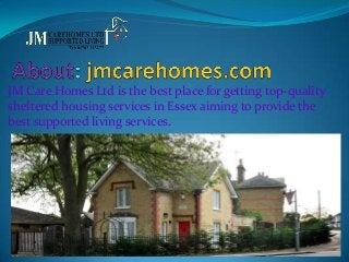 JM Care Homes Ltd is the best place for getting top-quality
sheltered housing services in Essex aiming to provide the
best supported living services.

 