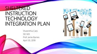 SHELTERED
INSTRUCTION
TECHNOLOGY
INTEGRATION PLAN
Sharenthia Cato
SEI 503
Prof. Jamie Barnes
April 30, 2018
(Teacha!, 2018)
 