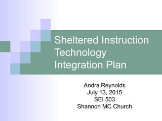 Sheltered Instruction
Technology
Integration Plan
Andra Reynolds
July 13, 2015
SEI 503
Shannon MC Church
 