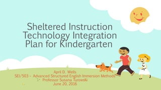 Sheltered Instruction
Technology Integration
Plan for Kindergarten
April D. Wells
SEI/503 – Advanced Structured English Immersion Methods
Professor Susana Turowski
June 20, 2016
 