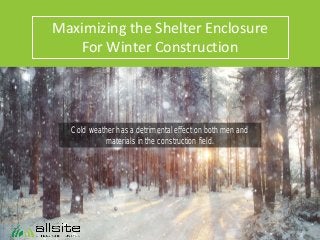 Maximizing the Shelter Enclosure
For Winter Construction
Cold weather has a detrimental effect on both men and
materials in the construction field.
 