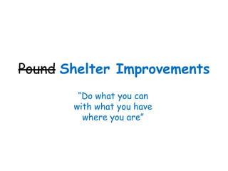 Pound Shelter Improvements
        “Do what you can
       with what you have
         where you are”
 