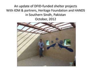 An update of DFID-funded shelter projects
With IOM & partners, Heritage Foundation and HANDS
            in Southern Sindh, Pakistan
                   October, 2012
 