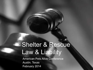 Shelter & Rescue
Law & Liability
American Pets Alive Conference
Austin, Texas
February 2014
 