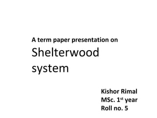 A term paper presentation on

Shelterwood
system
Kishor Rimal
MSc. 1st year
Roll no. 5

 