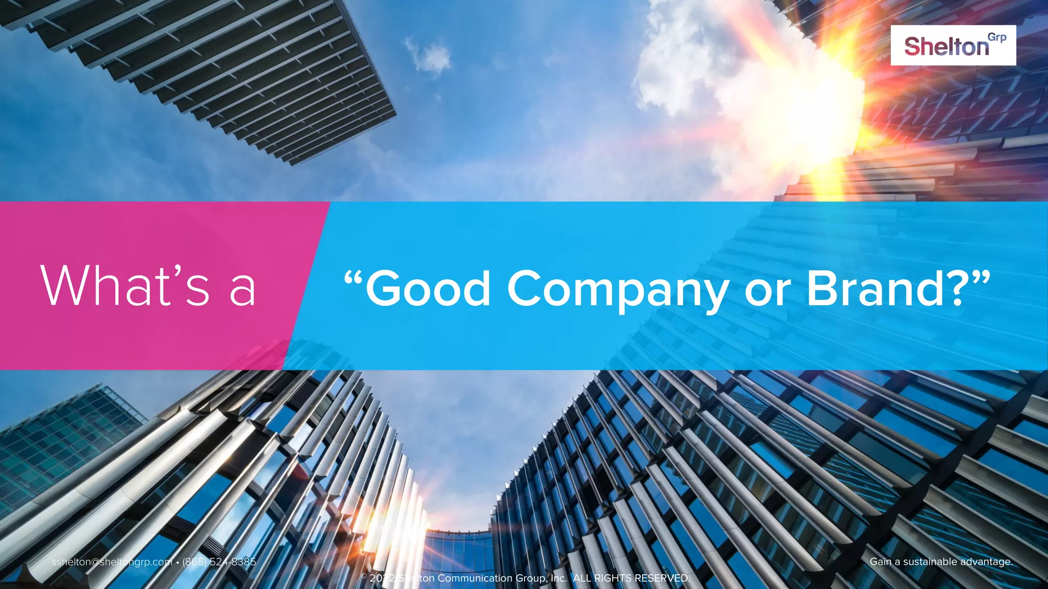 13 Gain a sustainable advantage.
What’s a “Good Company or Brand?”
sshelton@sheltongrp.com • (865) 524-8385
© 2022 Shelton Communication Group, Inc. ALL RIGHTS RESERVED.
 