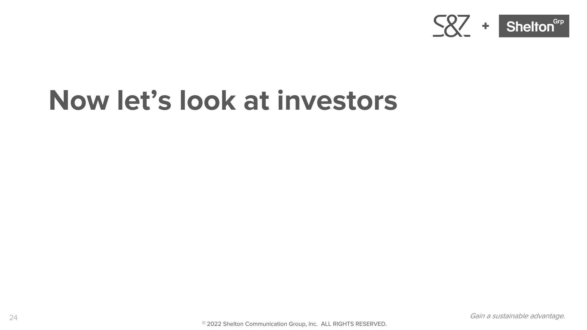 24
+
Now let’s look at investors
Gain a sustainable advantage.
© 2022 Shelton Communication Group, Inc. ALL RIGHTS RESERVED.
 