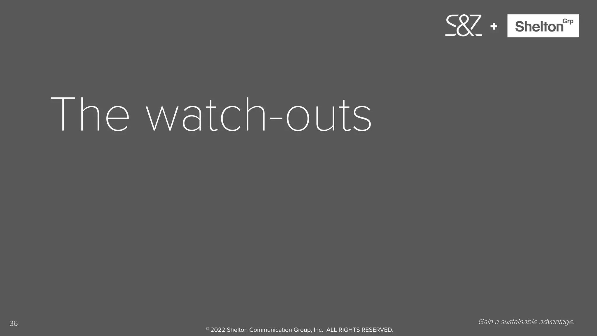 36
+
The watch-outs
Gain a sustainable advantage.
© 2022 Shelton Communication Group, Inc. ALL RIGHTS RESERVED.
 