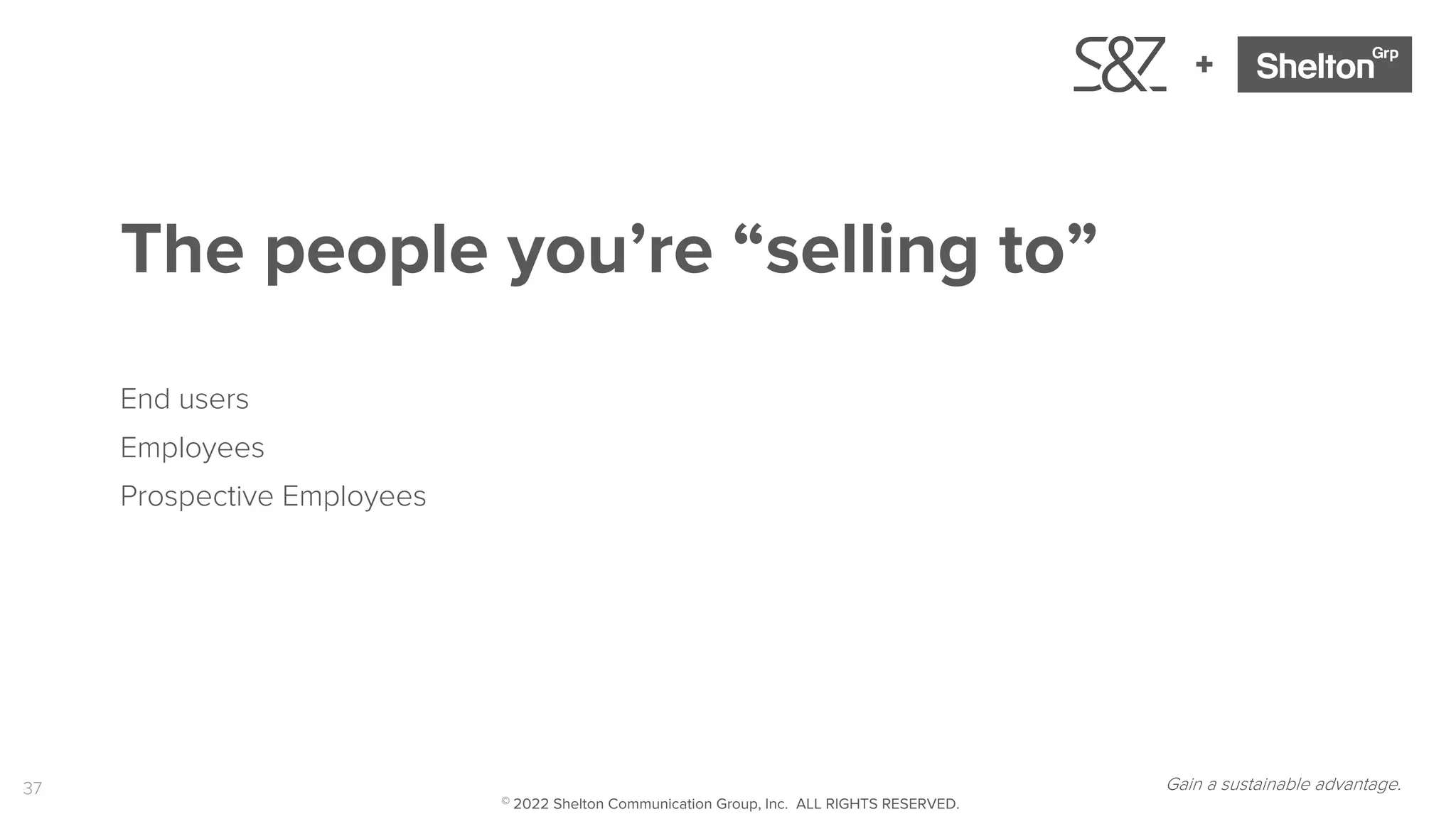 37
+
The people you’re “selling to”
End users
Employees
Prospective Employees
Gain a sustainable advantage.
© 2022 Shelton Communication Group, Inc. ALL RIGHTS RESERVED.
 