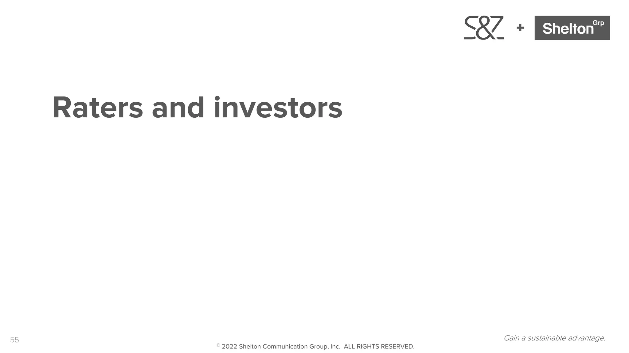 55
+
Raters and investors
Gain a sustainable advantage.
© 2022 Shelton Communication Group, Inc. ALL RIGHTS RESERVED.
 