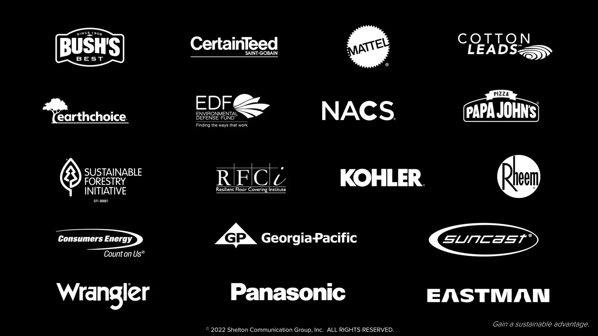 6 Gain a sustainable advantage.
The company we keep
Gain a sustainable advantage.
© 2022 Shelton Communication Group, Inc. ALL RIGHTS RESERVED.
 