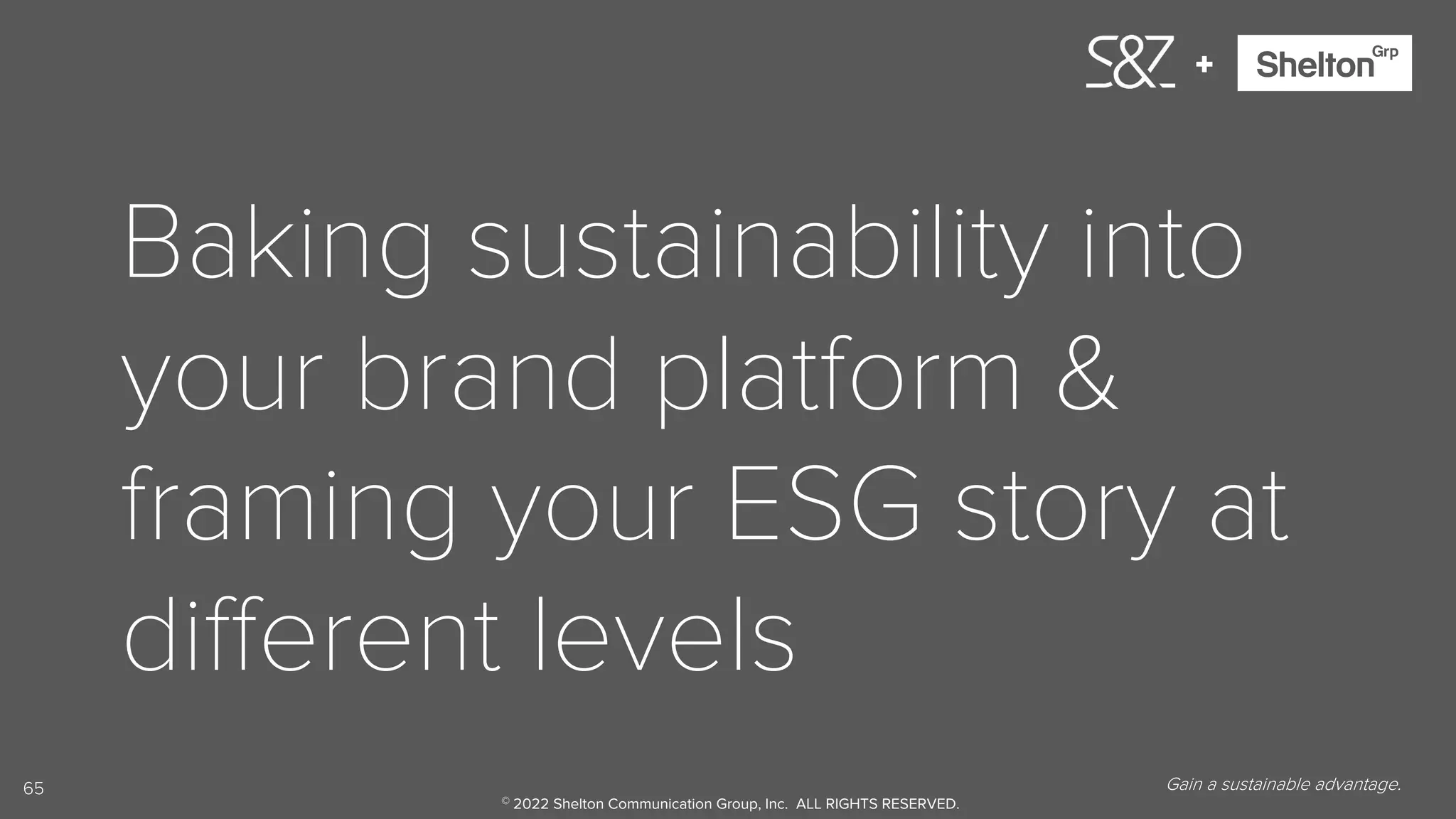 65
+
Baking sustainability into
your brand platform &
framing your ESG story at
different levels
Gain a sustainable advantage.
© 2022 Shelton Communication Group, Inc. ALL RIGHTS RESERVED.
 