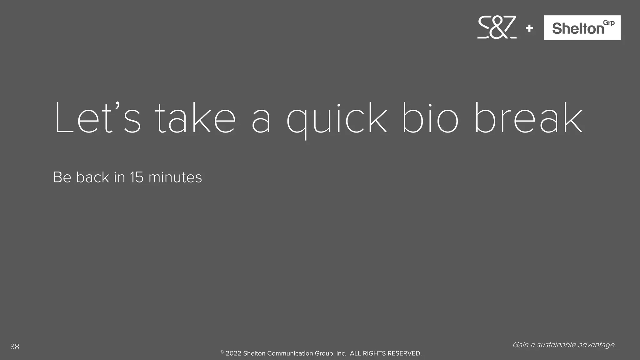 88
+
Let’s take a quick bio break
Be back in 15 minutes
Gain a sustainable advantage.
© 2022 Shelton Communication Group, Inc. ALL RIGHTS RESERVED.
 