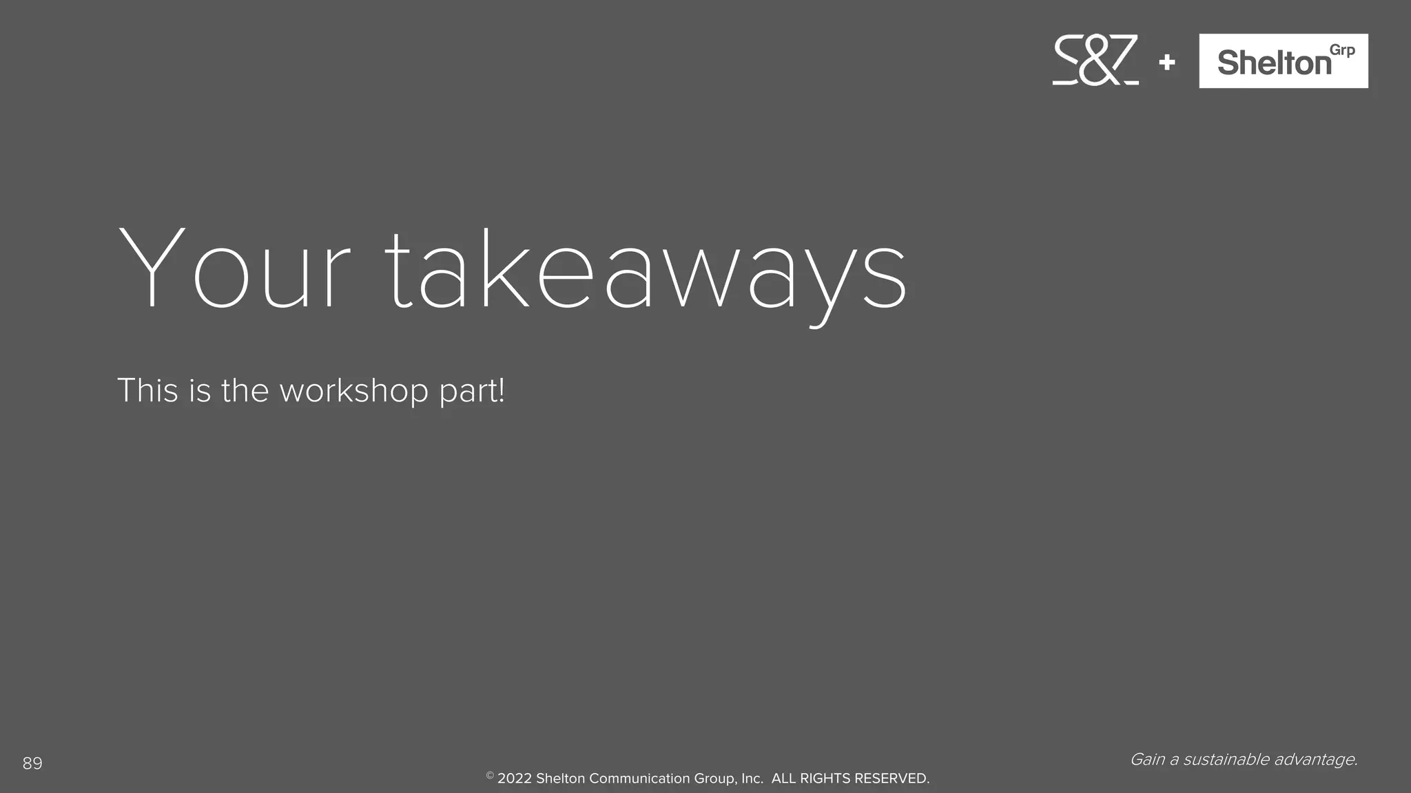 89
+
Your takeaways
This is the workshop part!
Gain a sustainable advantage.
© 2022 Shelton Communication Group, Inc. ALL RIGHTS RESERVED.
 