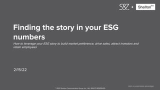 1
+
2/15/22
Finding the story in your ESG
numbers
How to leverage your ESG story to build market preference, drive sales, attract investors and
retain employees
Gain a sustainable advantage.
© 2022 Shelton Communication Group, Inc. ALL RIGHTS RESERVED.
 