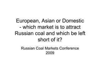 European, Asian or Domestic
 - which market is to attract
Russian coal and which be left
         short of it?
  Russian Coal Markets Conference
               2009
 