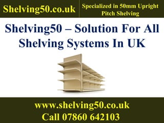 Shelving50   – Solution For All Shelving Systems In UK Shelving50.co.uk Specialized in 50mm Upright Pitch Shelving www.shelving50.co.uk Call 07860 642103   