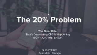 The 20% Problem
The Silent Killer
That’s Devastating CPG Is Happening
RIGHT. ON. THE. SHELF.
SHELVSPACE
Scottsdale | Chicago
 