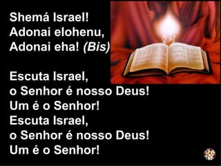 Shemá Israel!  Adonai elohenu, Adonai eha!  (Bis) Escuta Israel,  o Senhor é nosso Deus! Um é o Senhor! Escuta Israel,  o Senhor é nosso Deus! Um é o Senhor! 