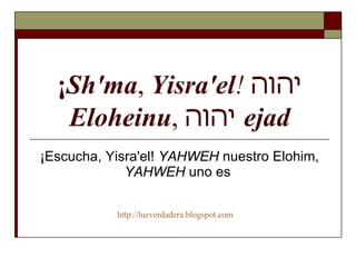 ¡ Sh'ma ,  Yisra'el !   יהוה   Eloheinu ,  יהוה   ejad ¡Escucha, Yisra'el!  YAHWEH  nuestro Elohim,  YAHWEH  uno es  http:// luzverdadera.blogspot.com 