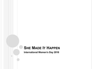 SHE MADE IT HAPPEN
International Women’s Day 2018
 