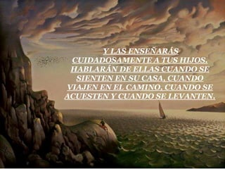 Y LAS ENSEÑARÁS
 CUIDADOSAMENTE A TUS HIJOS.
 HABLARÁN DE ELLAS CUANDO SE
  SIENTEN EN SU CASA, CUANDO
VIAJEN EN EL CAMINO, CUANDO SE
ACUESTEN Y CUANDO SE LEVANTEN.
 