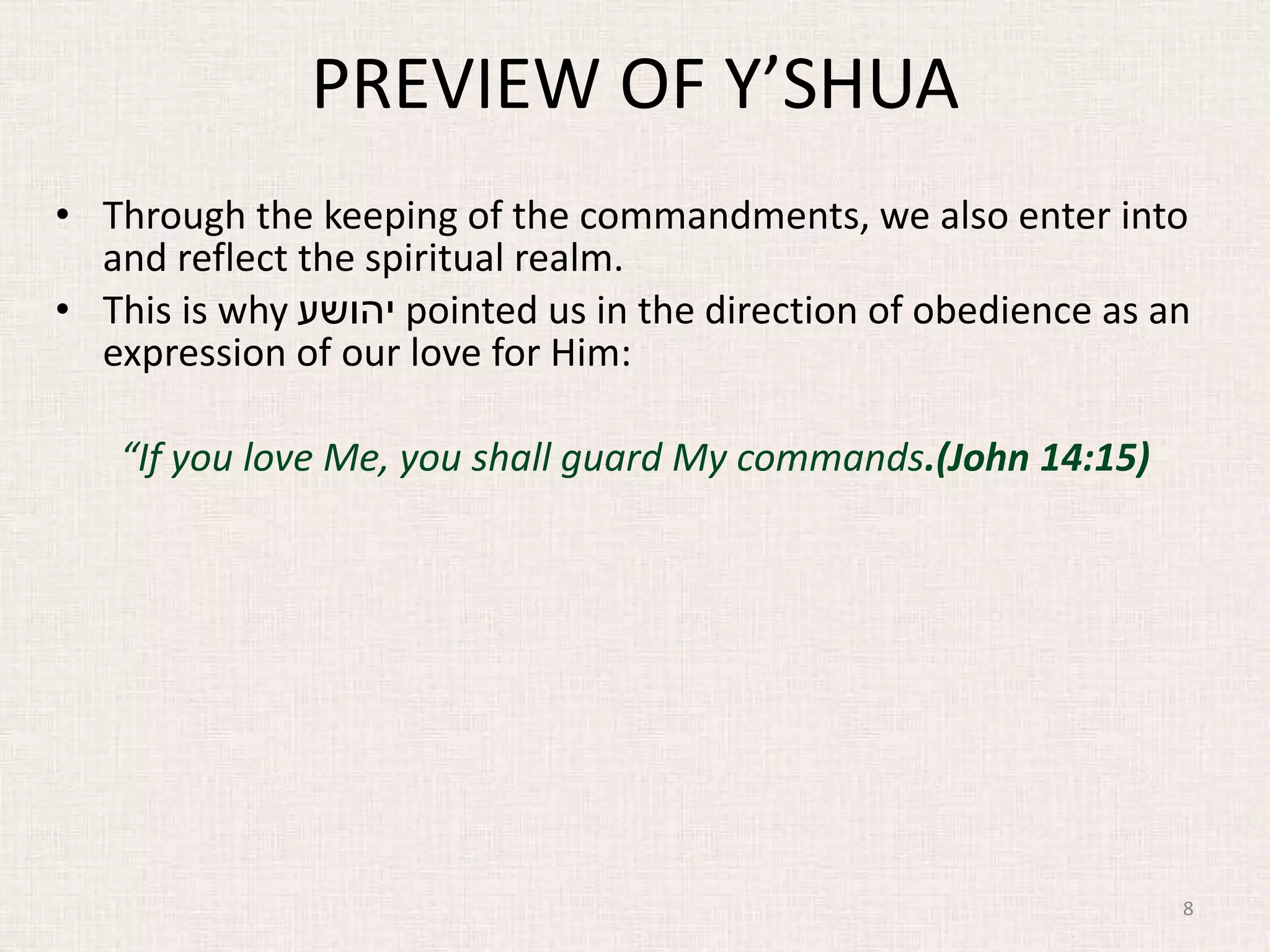 PREVIEW OF Y’SHUA
• Through the keeping of the commandments, we also enter into
and reflect the spiritual realm.
• This is why ‫יהושע‬ pointed us in the direction of obedience as an
expression of our love for Him:
“If you love Me, you shall guard My commands.(John 14:15)
8
 