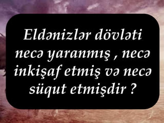 Eldənizlər dövləti
necə yaranmış , necə
inkişaf etmiş və necə
süqut etmişdir ?
 