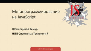 Метапрограммирование
на JavaScript
Шемсединов Тимур
НИИ Системных Технологий
 