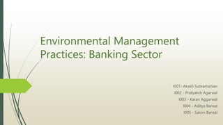Environmental Management
Practices: Banking Sector
I001- Akash Subramanian
I002 - Pratyaksh Agarwal
I003 - Karan Aggarwal
I004 - Aditya Bansal
I005 - Saloni Bansal
 