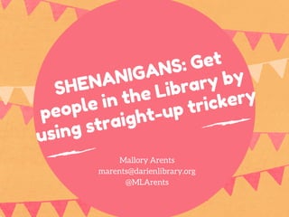 SHENANIGANS: Get
people in the Library by
using straight-up trickery
Mallory Arents
marents@darienlibrary.org
@MLArents
 