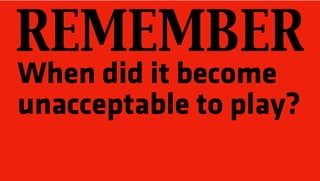 When did it become
unacceptable to play?
REMEMBER
 
