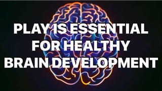 PLAY IS ESSENTIAL
FOR HEALTHY
BRAIN DEVELOPMENT
 