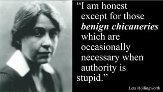 “I am honest
“except for those
“benign chicaneries
“which are
“occasionally
“necessary when
“authority is
stupid.”
Leta Hollingworth
 